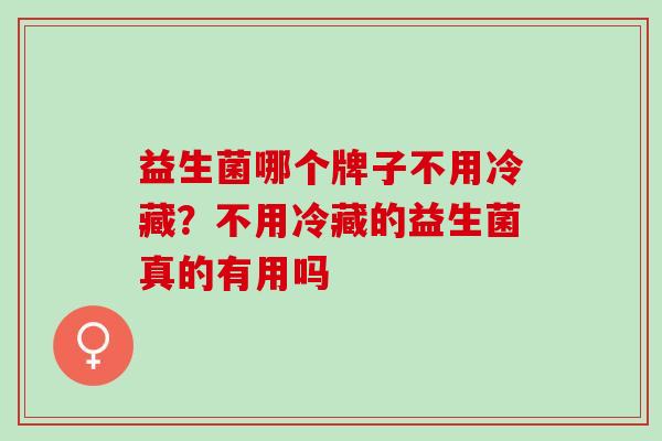 益生菌哪个牌子不用冷藏？不用冷藏的益生菌真的有用吗