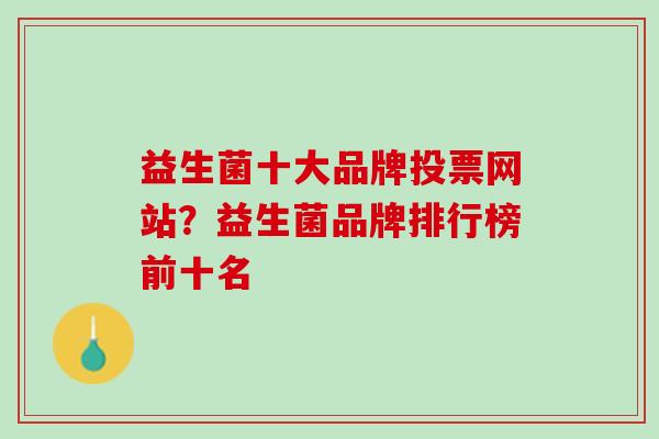 益生菌十大品牌投票网站？益生菌品牌排行榜前十名