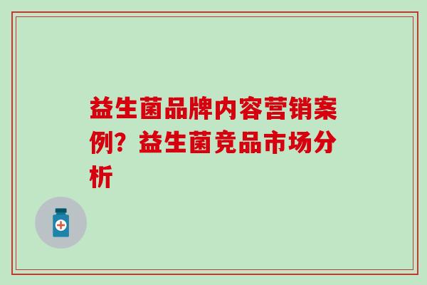 益生菌品牌内容营销案例？益生菌竞品市场分析
