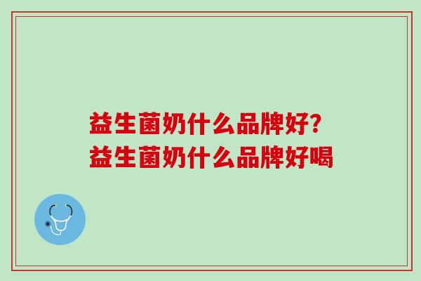 益生菌奶什么品牌好？益生菌奶什么品牌好喝
