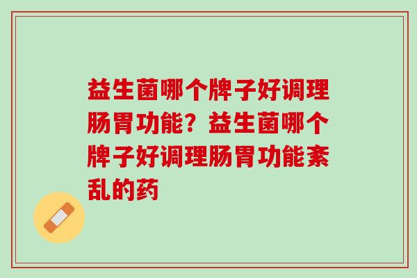 益生菌哪个牌子好调理肠胃功能？益生菌哪个牌子好调理肠胃功能紊乱的药