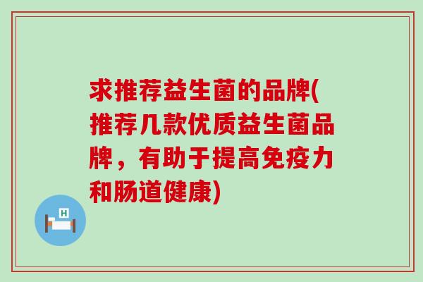 求推荐益生菌的品牌(推荐几款优质益生菌品牌，有助于提高免疫力和肠道健康)