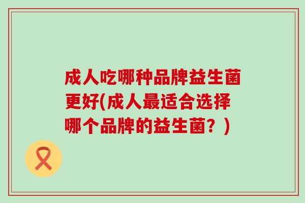 成人吃哪种品牌益生菌更好(成人最适合选择哪个品牌的益生菌？)