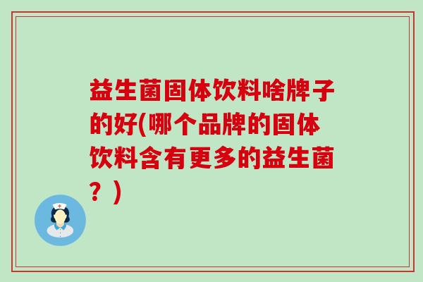 益生菌固体饮料啥牌子的好(哪个品牌的固体饮料含有更多的益生菌？)