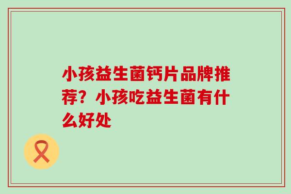 小孩益生菌钙片品牌推荐？小孩吃益生菌有什么好处