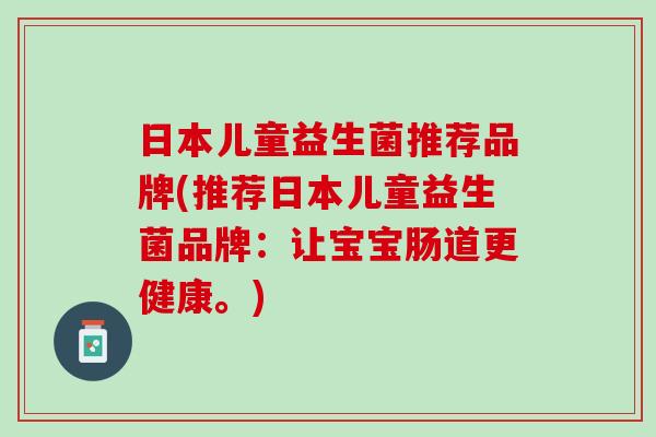 日本儿童益生菌推荐品牌(推荐日本儿童益生菌品牌：让宝宝肠道更健康。)