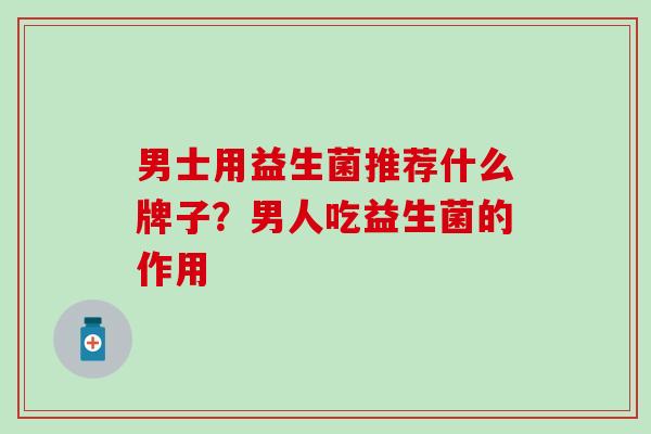 男士用益生菌推荐什么牌子？男人吃益生菌的作用