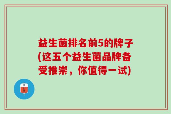 益生菌排名前5的牌子(这五个益生菌品牌备受推崇，你值得一试)