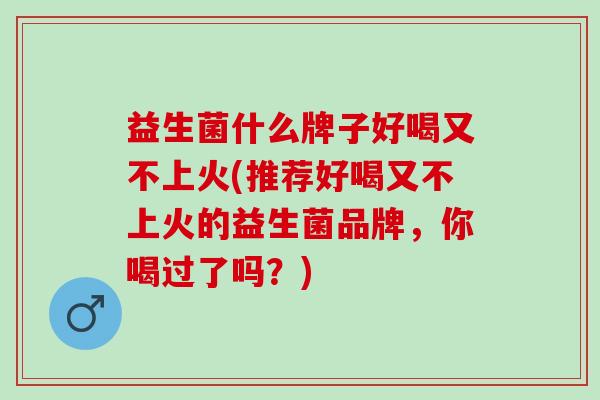 益生菌什么牌子好喝又不上火(推荐好喝又不上火的益生菌品牌，你喝过了吗？)