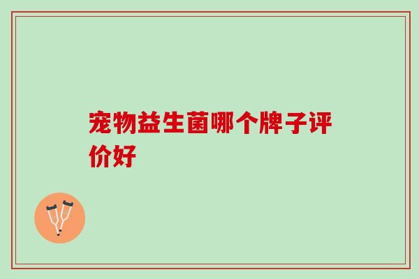 宠物益生菌哪个牌子评价好 宠物益生菌哪个牌子评价好