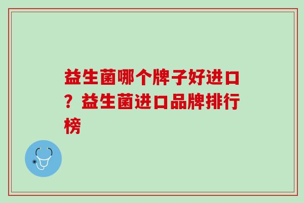 益生菌哪个牌子好进口？益生菌进口品牌排行榜
