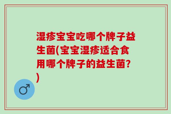 湿疹宝宝吃哪个牌子益生菌(宝宝湿疹适合食用哪个牌子的益生菌？)