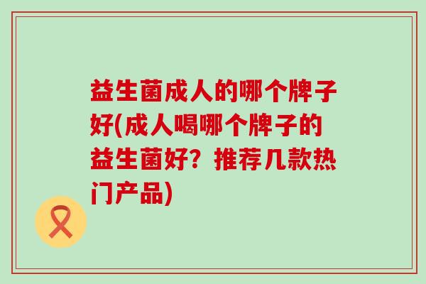 益生菌成人的哪个牌子好(成人喝哪个牌子的益生菌好？推荐几款热门产品)