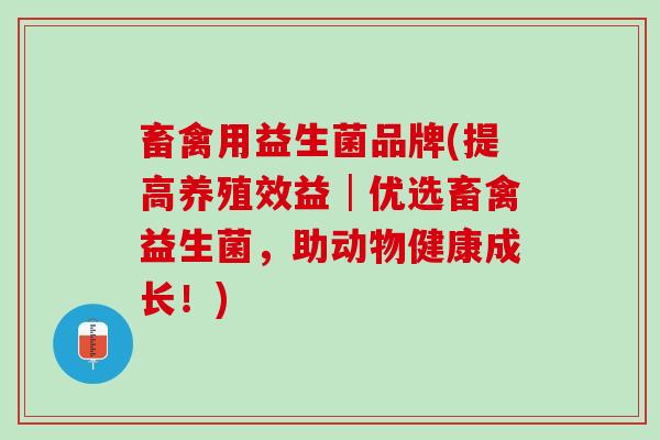 畜禽用益生菌品牌(提高养殖效益│优选畜禽益生菌，助动物健康成长！)