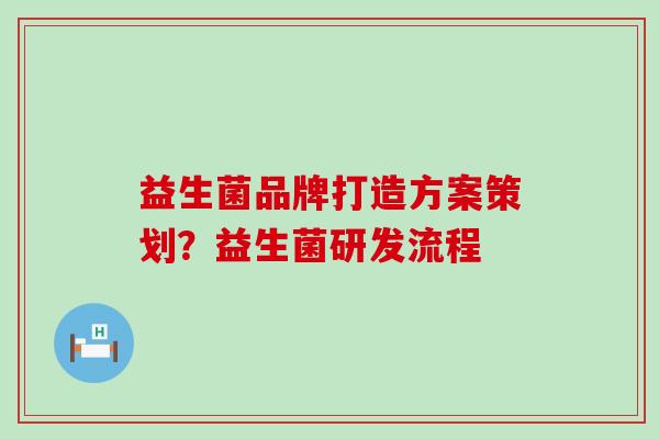 益生菌品牌打造方案策划？益生菌研发流程