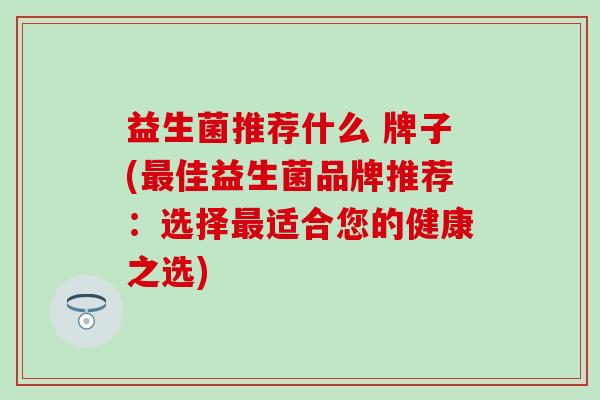 益生菌推荐什么 牌子(最佳益生菌品牌推荐：选择最适合您的健康之选)