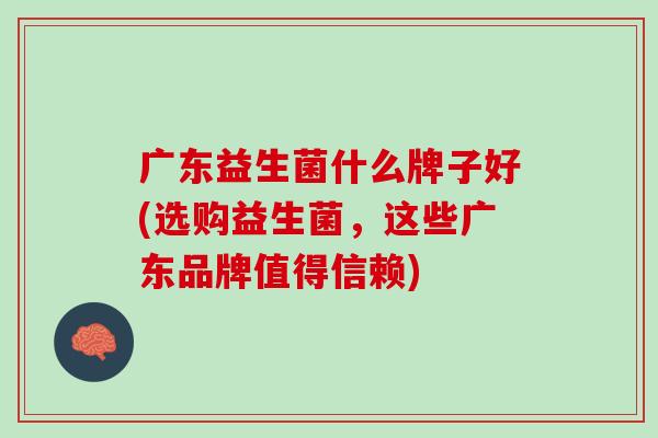 广东益生菌什么牌子好(选购益生菌，这些广东品牌值得信赖)