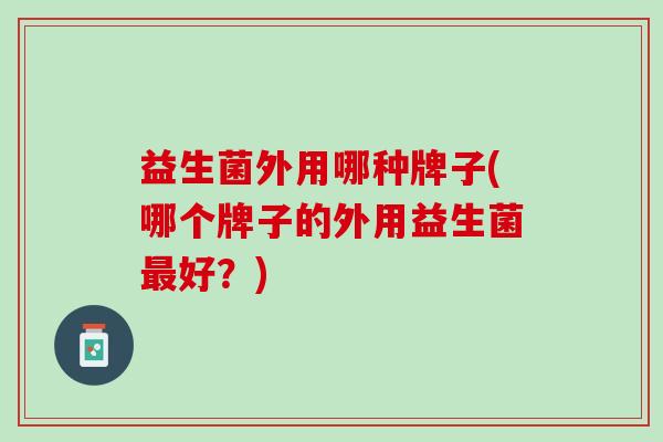 益生菌外用哪种牌子(哪个牌子的外用益生菌最好？)