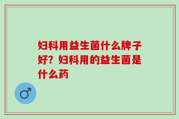 妇科用益生菌什么牌子好？妇科用的益生菌是什么药