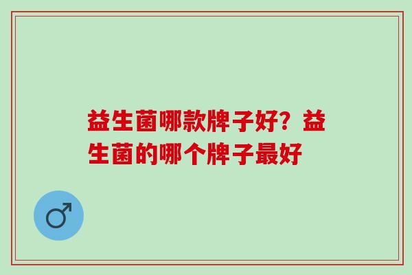 益生菌哪款牌子好？益生菌的哪个牌子最好
