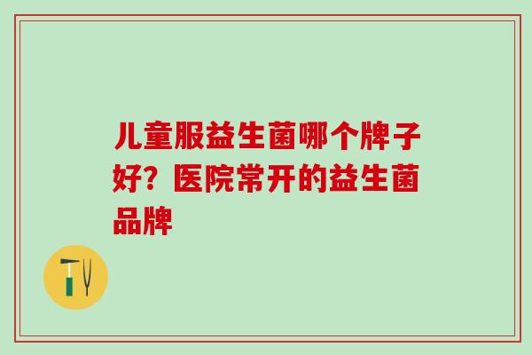 儿童服益生菌哪个牌子好？医院常开的益生菌品牌