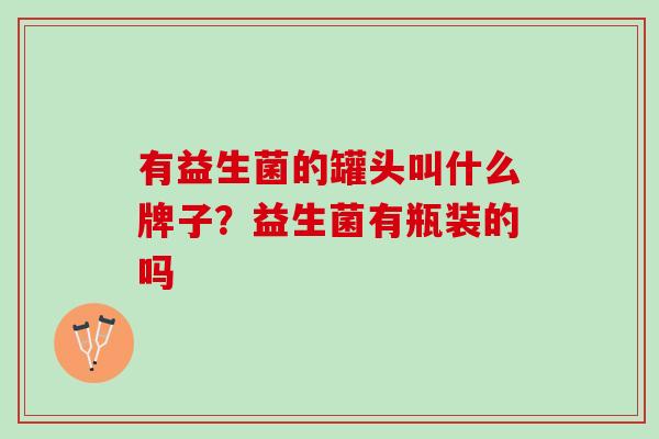 有益生菌的罐头叫什么牌子？益生菌有瓶装的吗