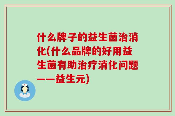 什么牌子的益生菌治消化(什么品牌的好用益生菌有助治疗消化问题——益生元)