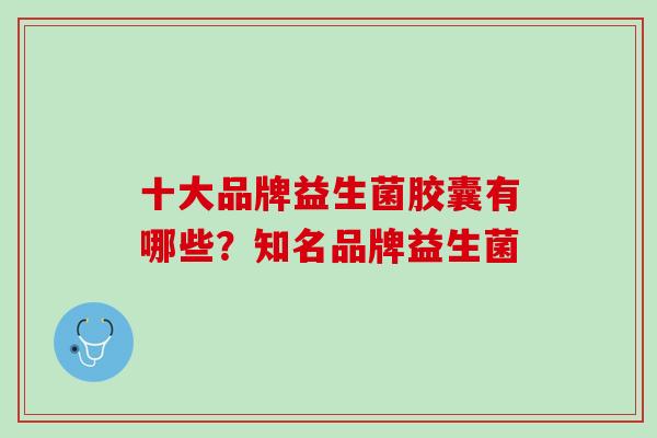 十大品牌益生菌胶囊有哪些？知名品牌益生菌