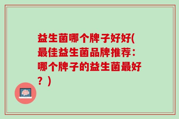 益生菌哪个牌子好好(佳益生菌品牌推荐：哪个牌子的益生菌好？)