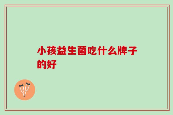 小孩益生菌吃什么牌子的好
