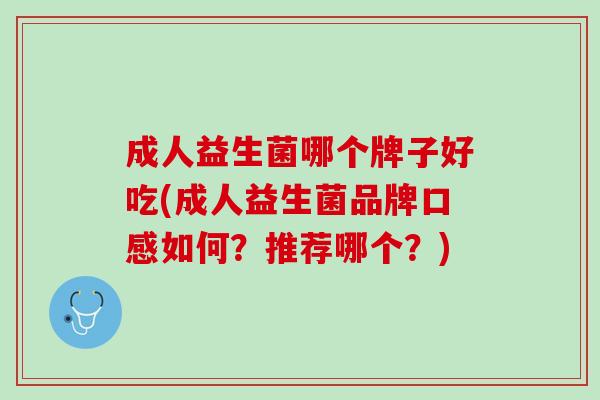 成人益生菌哪个牌子好吃(成人益生菌品牌口感如何？推荐哪个？)