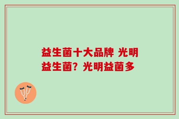 益生菌十大品牌 光明益生菌?光明益菌多 益生菌十大品牌 光明益生菌?光明益菌多