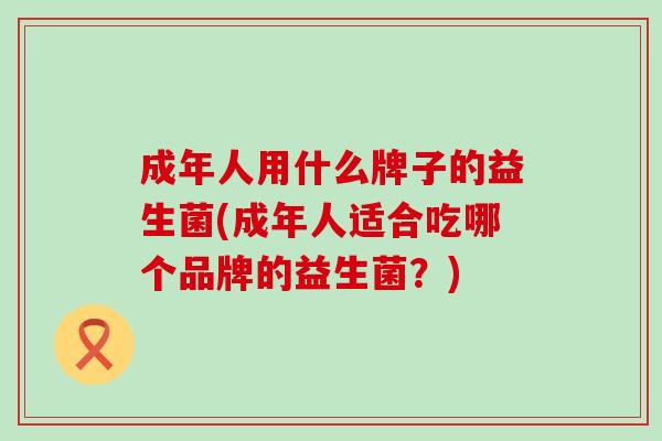 成年人用什么牌子的益生菌(成年人适合吃哪个品牌的益生菌？)