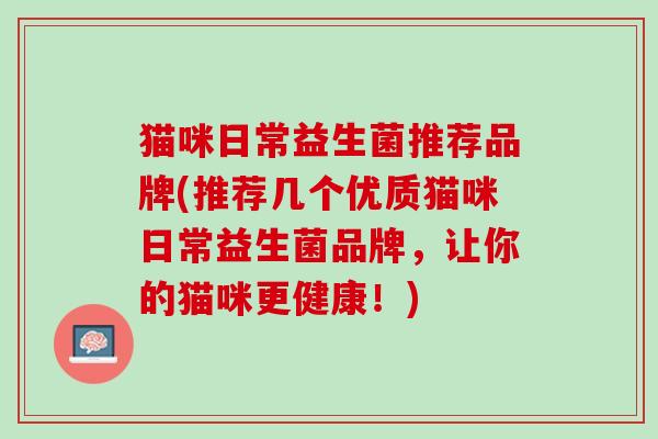 猫咪日常益生菌推荐品牌(推荐几个优质猫咪日常益生菌品牌，让你的猫咪更健康！)