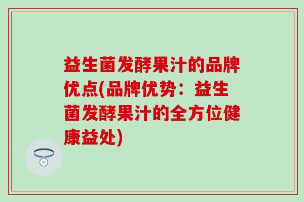 益生菌发酵果汁的品牌优点(品牌优势：益生菌发酵果汁的全方位健康益处)