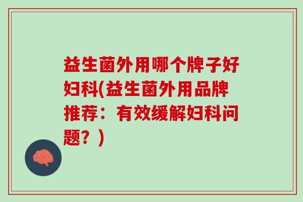 益生菌外用哪个牌子好妇科(益生菌外用品牌推荐：有效缓解妇科问题？)