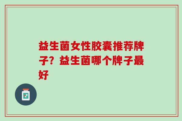 益生菌女性胶囊推荐牌子?益生菌哪个牌子好 益生菌女性胶囊推荐牌子?益生菌哪个牌子好