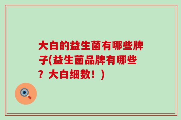 大白的益生菌有哪些牌子(益生菌品牌有哪些？大白细数！)