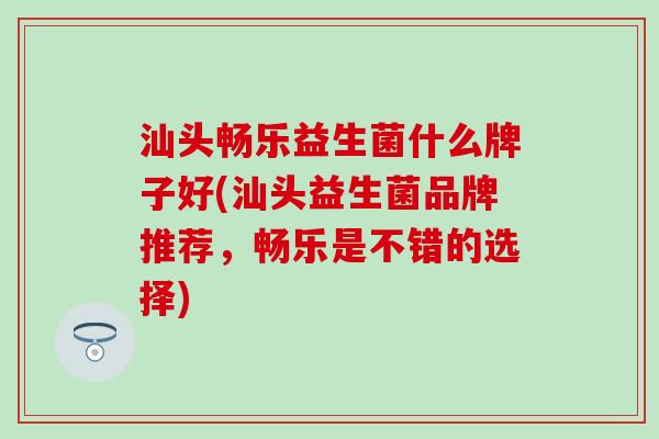 汕头畅乐益生菌什么牌子好(汕头益生菌品牌推荐，畅乐是不错的选择)