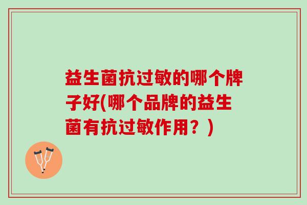 益生菌抗过敏的哪个牌子好(哪个品牌的益生菌有抗过敏作用？)
