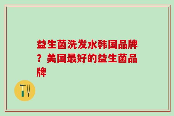 益生菌洗发水韩国品牌？美国最好的益生菌品牌