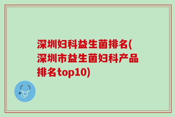 深圳妇科益生菌排名(深圳市益生菌妇科产品排名top10)