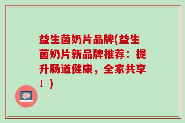 益生菌奶片品牌(益生菌奶片新品牌推荐：提升肠道健康，全家共享！)