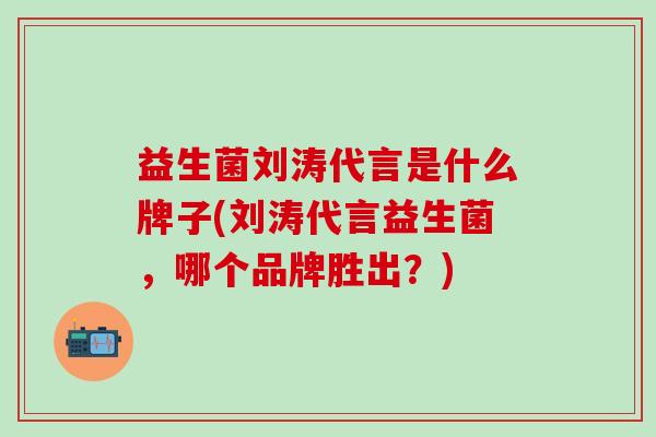 益生菌刘涛代言是什么牌子(刘涛代言益生菌，哪个品牌胜出？)