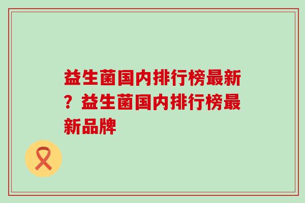 益生菌国内排行榜最新？益生菌国内排行榜最新品牌