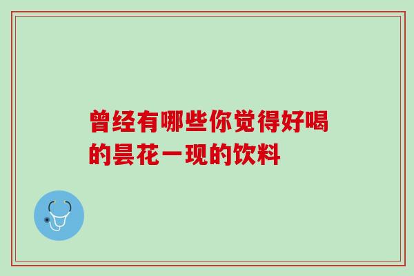 曾经有哪些你觉得好喝的昙花一现的饮料