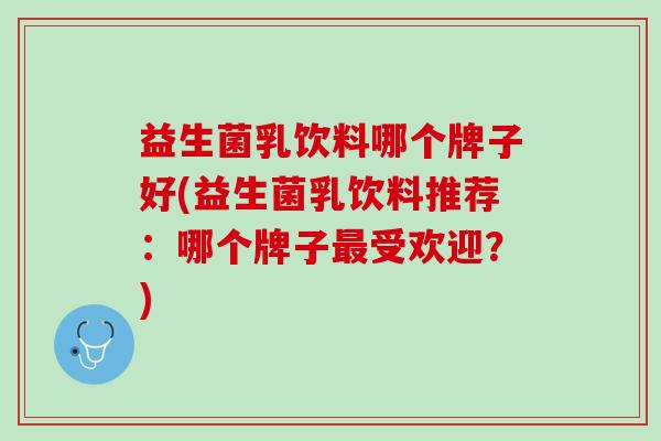 益生菌乳饮料哪个牌子好(益生菌乳饮料推荐：哪个牌子最受欢迎？)