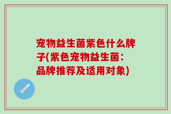 宠物益生菌紫色什么牌子(紫色宠物益生菌：品牌推荐及适用对象)