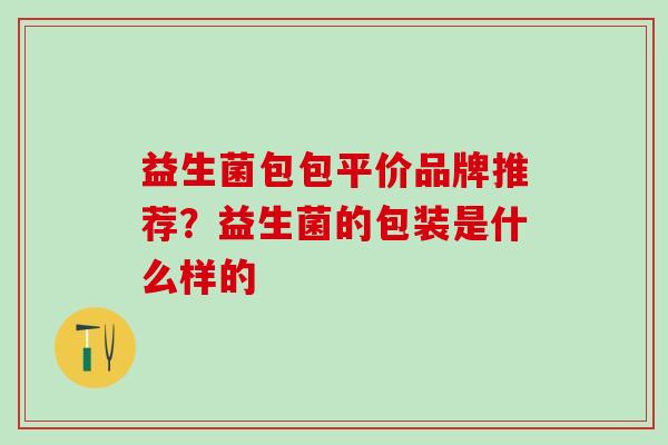 益生菌包包平价品牌推荐？益生菌的包装是什么样的