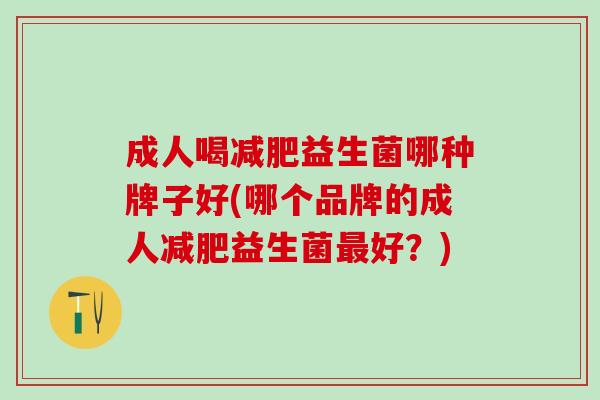 成人喝减肥益生菌哪种牌子好(哪个品牌的成人减肥益生菌最好？)
